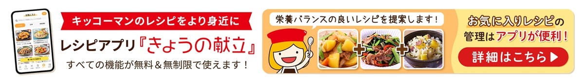 キッコーマンのレシピをより身近に レシピアプリ『きょうの献立』 すべての機能が無料&無制限で使えます！ 栄養バランスの良いレシピを提案します！ お気に入りレシピの管理はアプリが便利！ 詳細はこちら