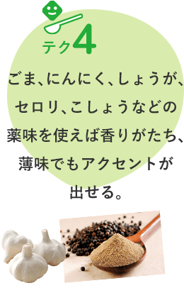 テク4 ごま、にんにく、しょうが、セロリ、こしょうなどの薬味を使えば香りがたち、薄味でもアクセントが出せる。