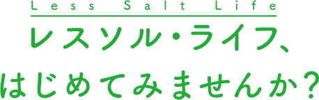 Less salt life レスソル・ライフ、はじめてみませんか？