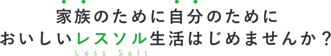 家族のために自分のために おいしいレスソル(Less Salt)生活 はじめませんか？