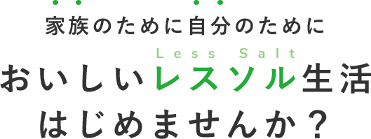 家族のために自分のために おいしいレスソル(Less Salt)生活 はじめませんか？