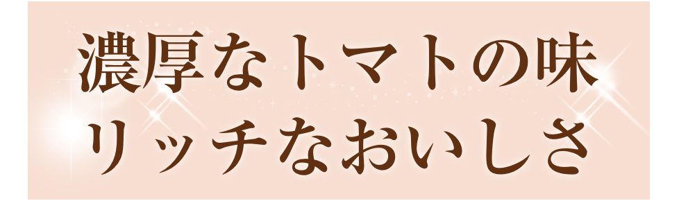 濃厚なトマトの味 リッチなおいしさ