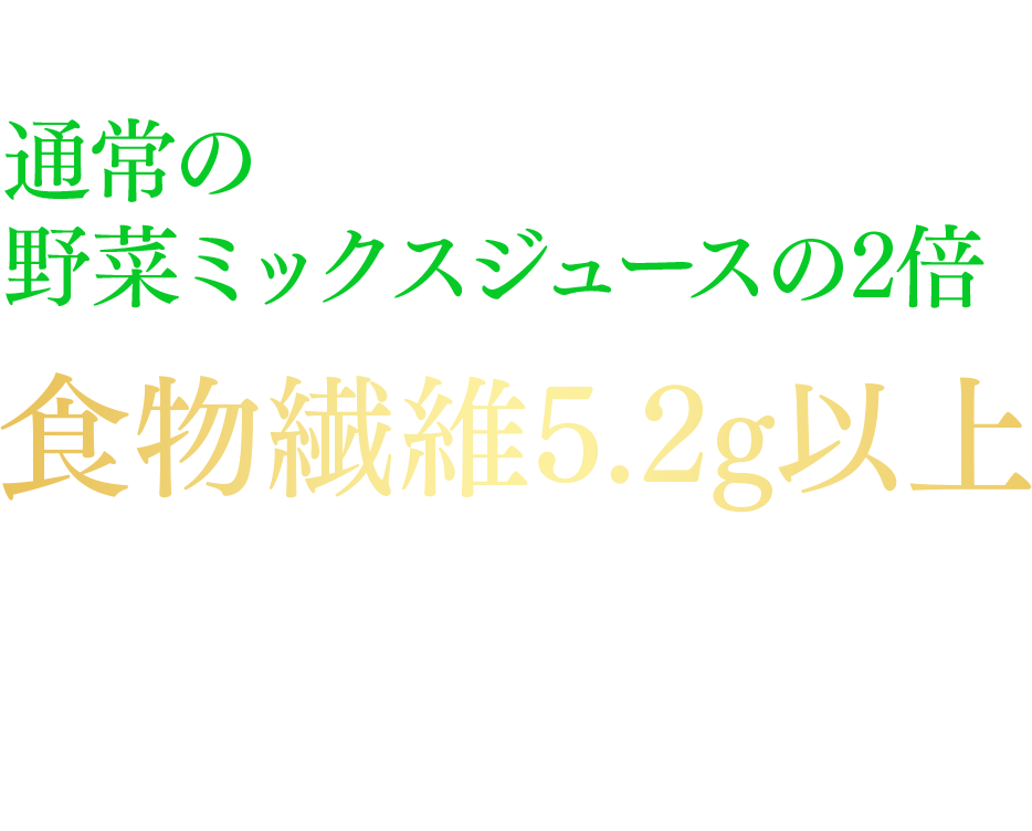 コップ1杯（200ml）に通常の野菜ミックスジュースの2倍（*１）の食物繊維5.2g以上、を含みます。“スムージー”のように、野菜や果実の食感を楽しめます。