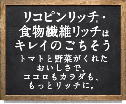 リコピンリッチ・食物繊維リッチはキレイのごちそうトマトと野菜がくれたおいしさで、ココロもカラダも、もっとリッチに。