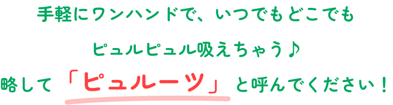 手軽にワンハンドで、いつでもどこでもピュルピュル吸えちゃう♪ 略して「ピュルーツ」と呼んでください！