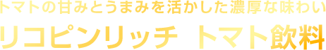 トマトの甘みとうまみを活かした濃厚な味わい リコピンリッチ トマト飲料