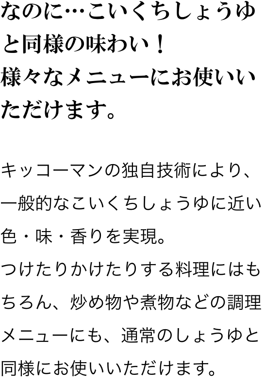 なのに…こいくちしょうゆと同様の味わい！ 様々なメニューにお使いいただけます。