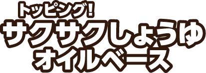 トッピング！サクサクしょうゆ　オイルベース