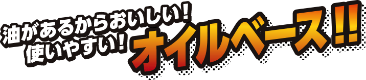 油があるからおいしい！つかいやすい！オイルベース！