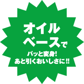 オイルベースでパッと変身！あと引くおいしさに！