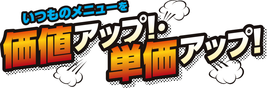いつものメニューを価値アップ！単価アップ！