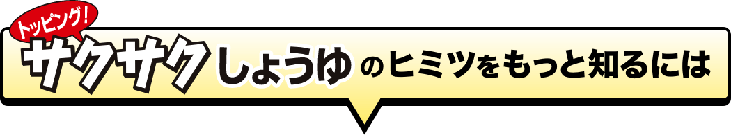 トッピング！サクサクしょうゆのヒミツをもっと知るには