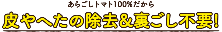 あらごしトマト100％だから皮やへたの除去＆裏ごし不要!