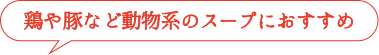 鶏や豚など動物系のスープにおすすめ