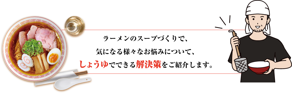 ラーメンのスープづくりで、気になる様々なお悩みについて、しょうゆでできる解決策をご紹介します。