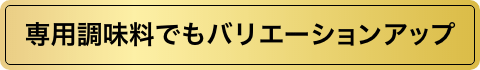 専用調味料でもバリエーションアップ