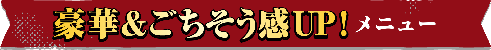 豪華＆ごちそう感UP！メニュー