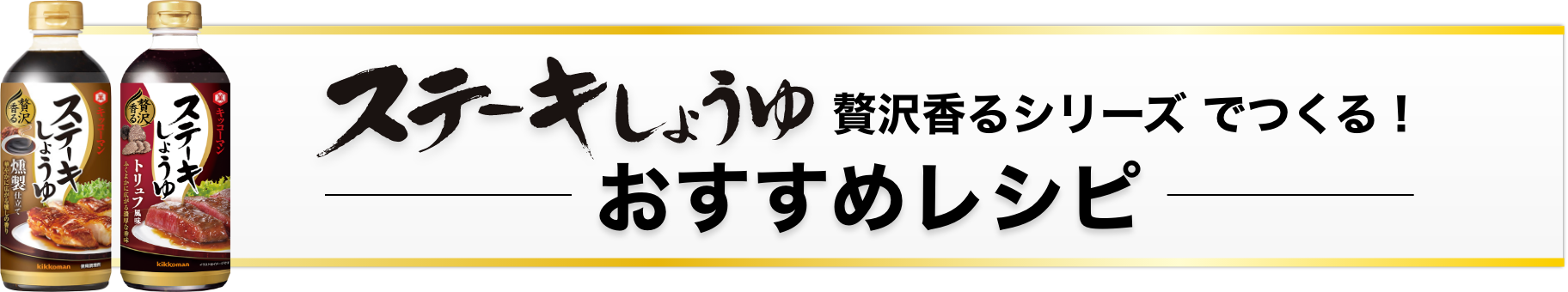 ステーキしょうゆ贅沢香るシリーズ でつくる！おすすめレシピ　イメージ