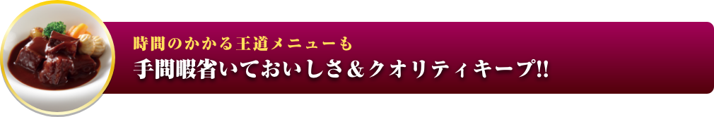 時間のかかる王道メニューも手間暇省いておいしさ＆クオリティキープ!! イメージ