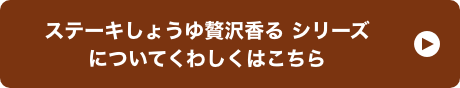 ステーキしょうゆ贅沢香る シリーズについてくわしくはこちら!