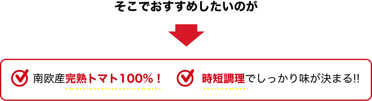 そこでおすすめしたいのが 南欧産完熟トマト100%！時短調理でしっかり味が決まる!!