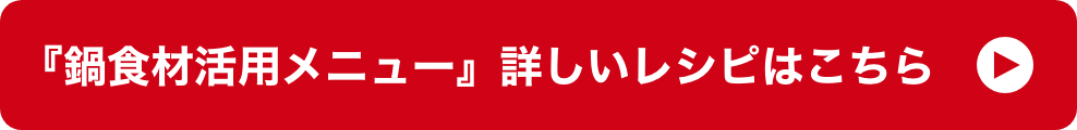 『鍋食材活用メニュー』詳しいレシピはこちら イメージ