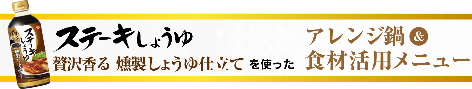 ステーキしょうゆ贅沢香る 燻製しょうゆ仕立てを使ったアレンジ鍋＆食材活用メニューイメージ