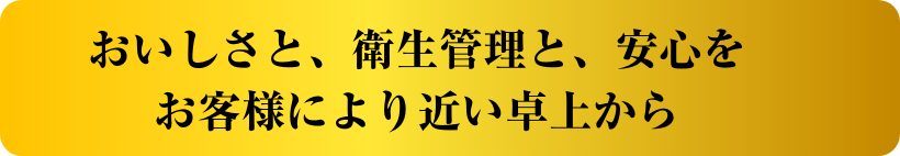 おいしさと、衛生管理と、安心をお客様により近い卓上から イメージ