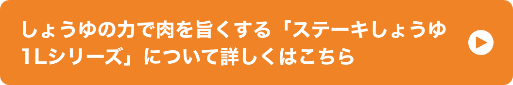 しょうゆの力で肉を旨くする「ステーキしょうゆ1Lシリーズ」について詳しくはこちら イメージ