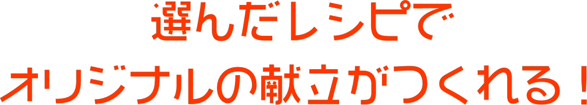 選んだレシピでオリジナルの献立がつくれる！