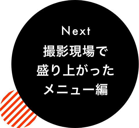 Next 撮影現場で盛り上がったメニュー編