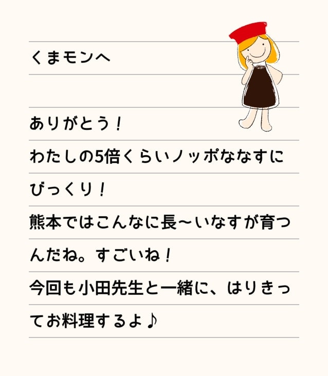 くまモンへ ありがとう！わたしの5倍くらいノッポななすにびっくり！熊本ではこんなに長～いなすが育つんだね。すごいね！今回も小田先生と一緒に、はりきってお料理するよ♪