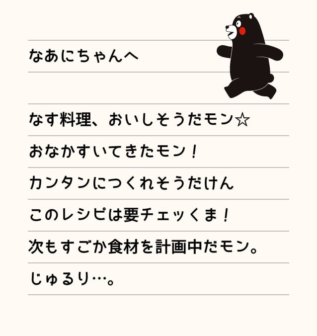 なあにちゃんへ なす料理、おいしそうだモン☆おなかすいてきたモン！カンタンにつくれそうだけんこのレシピはようチェッくま！次もすごか食材を計画中だモン。じゅるり…。