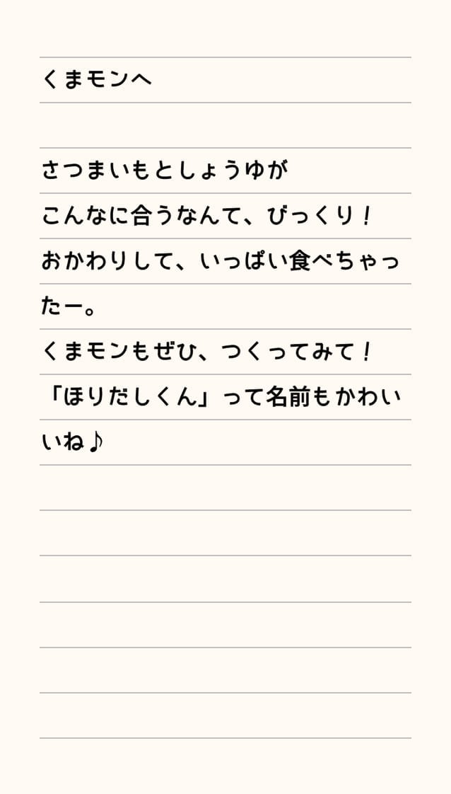 くまモンへ さつまいもとしょうゆがこんなに合うなんて、びっくり！おかわりして、いっぱい食べちゃったー。くまモンもぜひ、つくってみて！「ほりだしくん」って名前もかわいいね♪