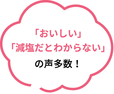 「おいしい」「減塩だとわからない」の声多数！