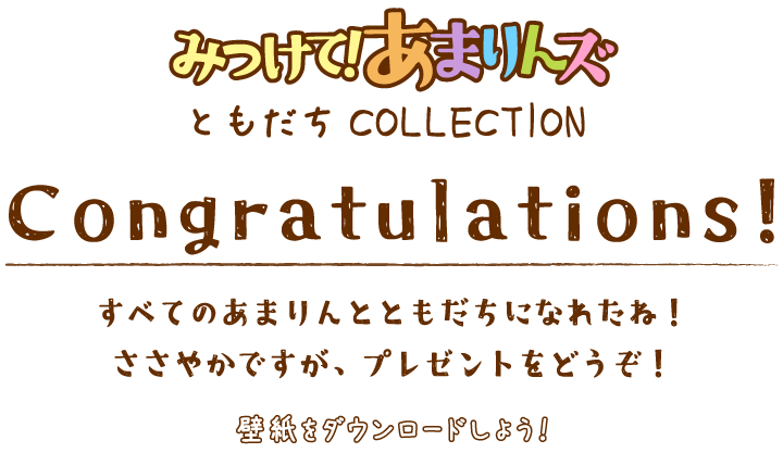 見つけてあまりんずともだちCollection Congratulations!すべてのあまりんとともだちになれたね！
											ささやかですが、プレゼントをどうぞ！壁紙をダウンロードしよう！