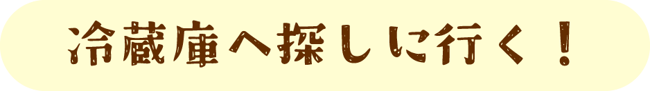 冷蔵庫へ探しに行く