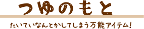 つゆのもと たいていなんとかしてしまう万能アイテム！