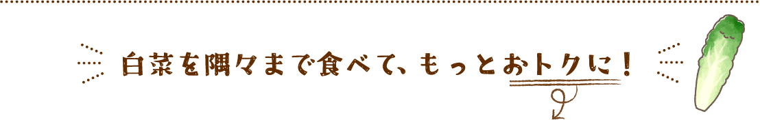 白菜を隅々まで食べて、もっとおトクに！