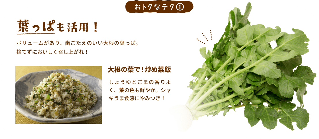 おトクなテク①葉っぱも活用！ボリュームがあり、歯ごたえのいい大根の葉っぱ。捨てずにおいしく召し上がれ！大根の葉で！炒め菜飯​しょうゆとごまの香りよく、葉の色も鮮やか。シャキうま食感にやみつき！