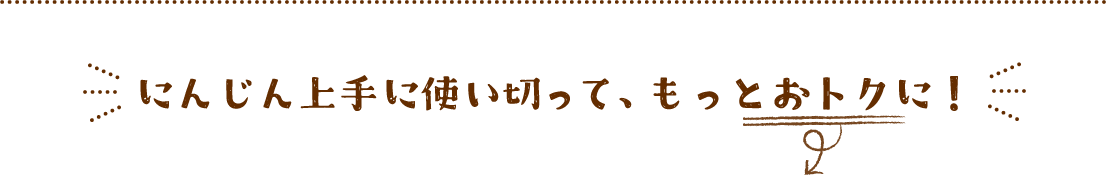 にんじん上手に使い切って、もっとおトクに！