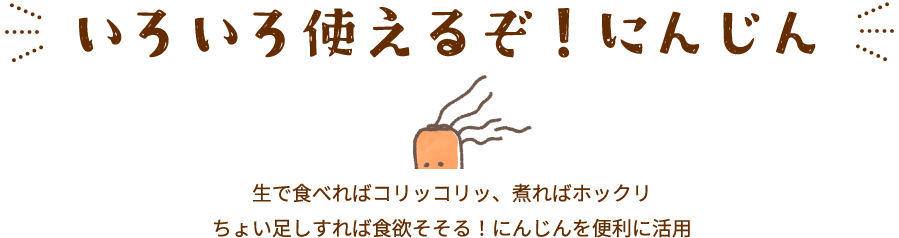 いろいろ使えるぞ！にんじん生で食べればコリッコリッ、煮ればホックリちょい足しすれば食欲そそる！にんじんを便利に活用