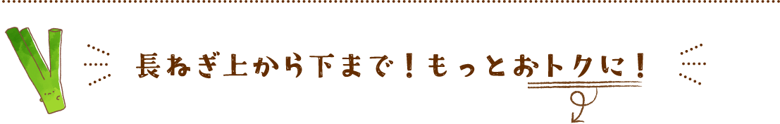 長ねぎ上から下まで！もっとおトクに！