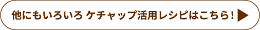 他にもいろいろ ケチャップ活用レシピはこちら！