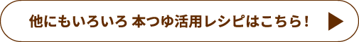 他にもいろいろ 本つゆ活用レシピはこちら！