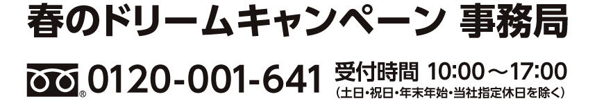 春のドリームキャンペーン 事務局　0120-001-641
