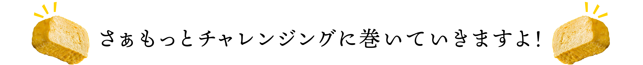 さぁもっとチャレンジグに巻いていきますよ！