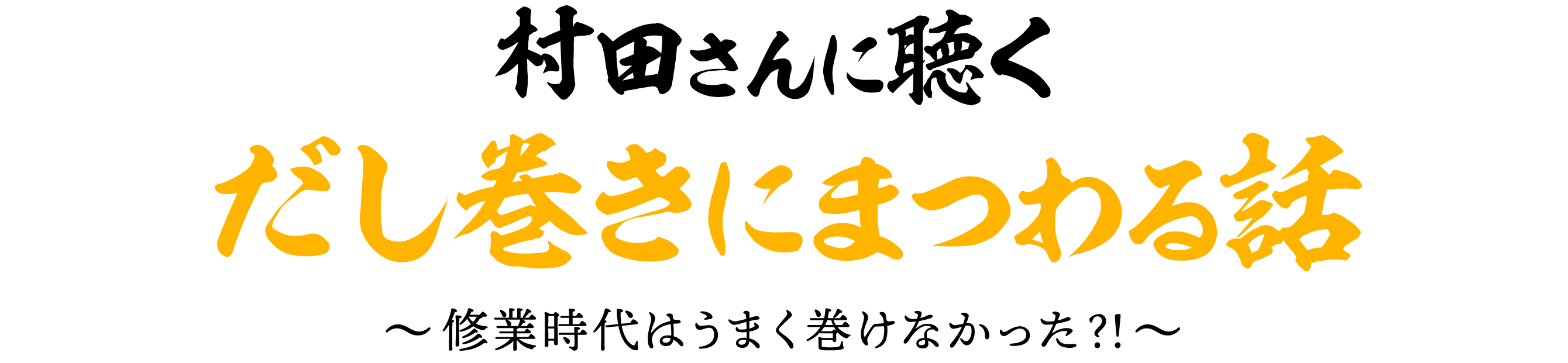 村田さんに聴く だし巻きにまつわる話​ ～修業時代はうまく巻けなかった？！～​