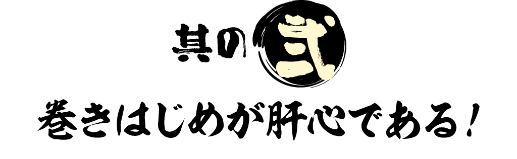 其の弐 巻きはじめが肝心である！