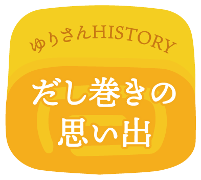 ゆりさんHISTORY だし巻きの思い出